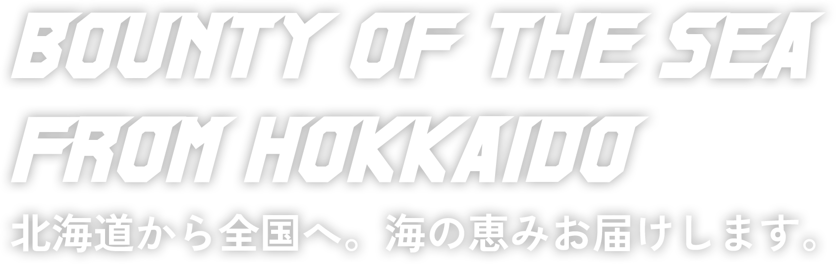 BOUNTY OF THE SEA
FROM HOKKAIDO 北海道から全国へ。海の恵みお届けします。